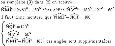 3$\rm on remplace (3) dans (2) on trouve :\\\widehat{NMP}+2\times60^o=180^o c^,est a^,dire \widehat{NMP}=180^o-120^o=60^o\\il faut donc montrer que \widehat{NMP}+\widehat{NQP}=180^o\\\left{\widehat{NQP}=120^o\\ \widehat{NMP}=60^o\\\widehat{NMP}+\widehat{NQP}=180^o ces angles sont supple^,mentaires